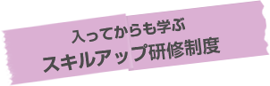 入ってからも学ぶ スキルアップ研修制度