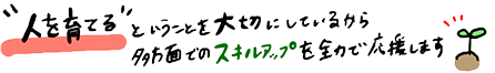 人を育てるという事を大切にしているから多方面でのスキルアップを全力で応援します